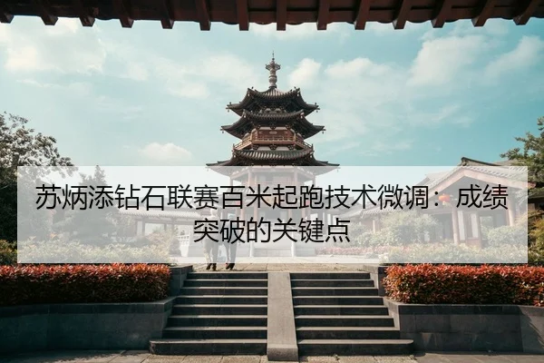 苏炳添钻石联赛百米起跑技术微调：成绩突破的关键点
