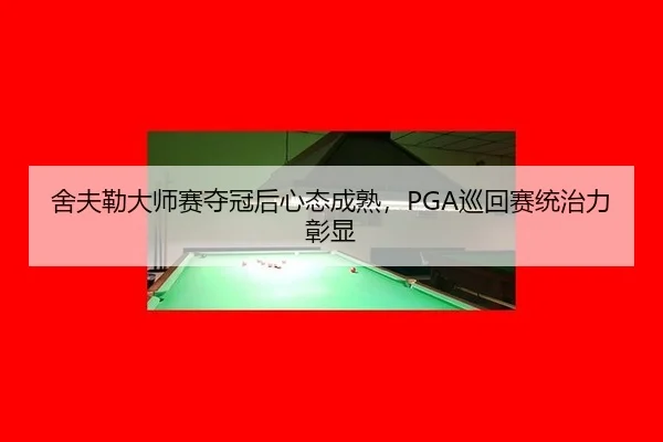舍夫勒大师赛夺冠后心态成熟，PGA巡回赛统治力彰显