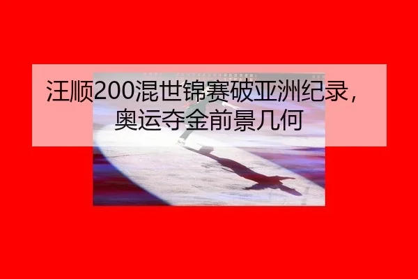 汪顺200混世锦赛破亚洲纪录，奥运夺金前景几何