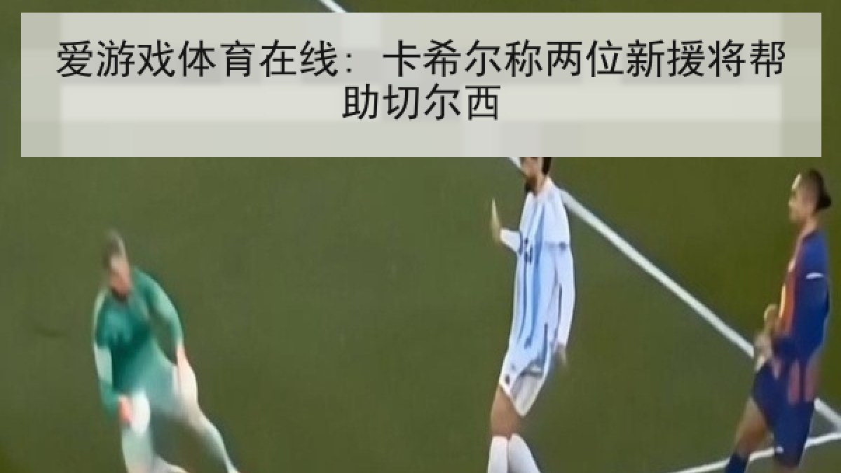 爱游戏体育在线: 卡希尔称两位新援将帮助切尔西