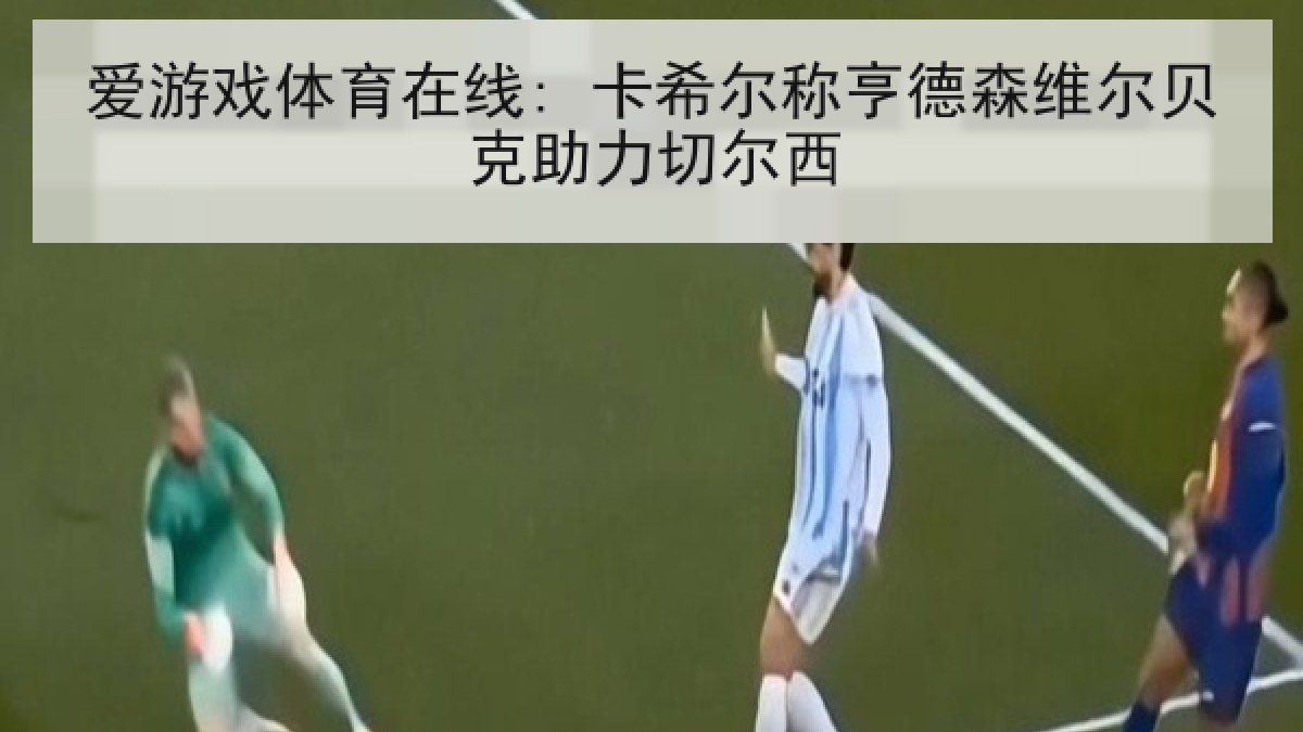 爱游戏体育在线: 卡希尔称亨德森维尔贝克助力切尔西