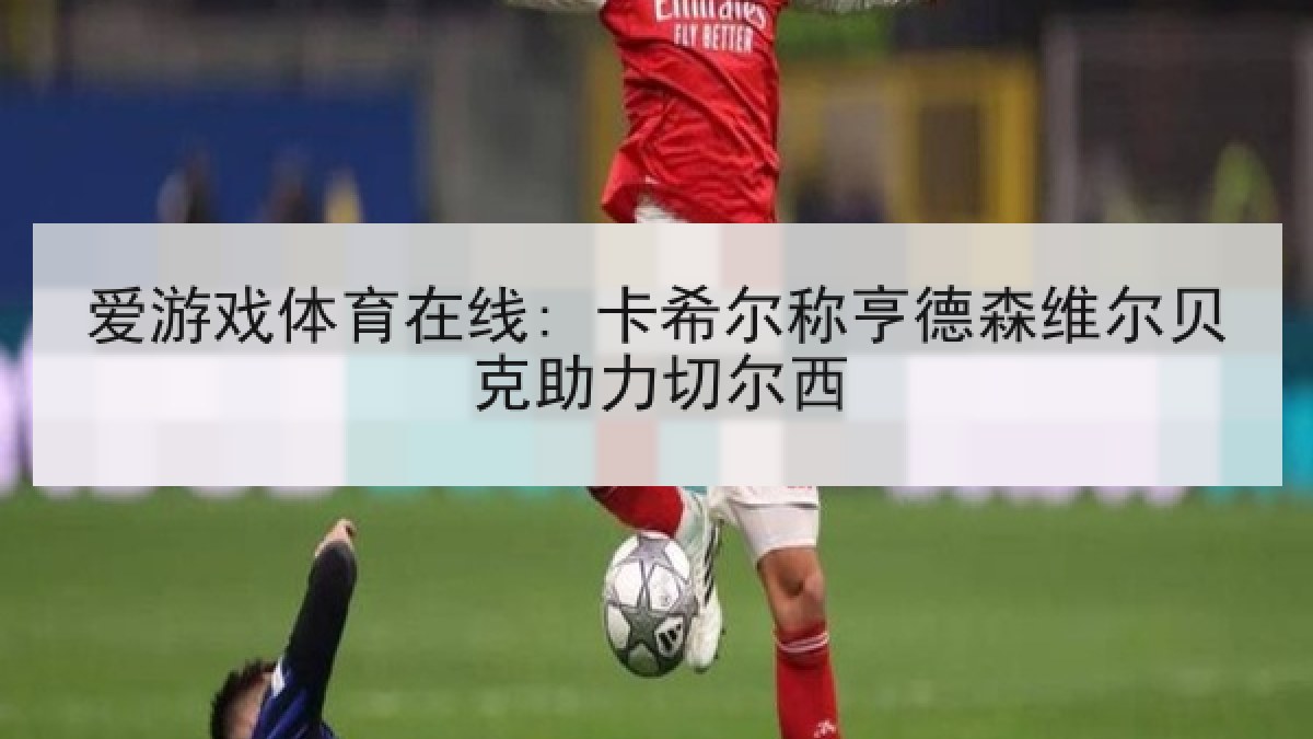 爱游戏体育在线: 卡希尔称亨德森维尔贝克助力切尔西