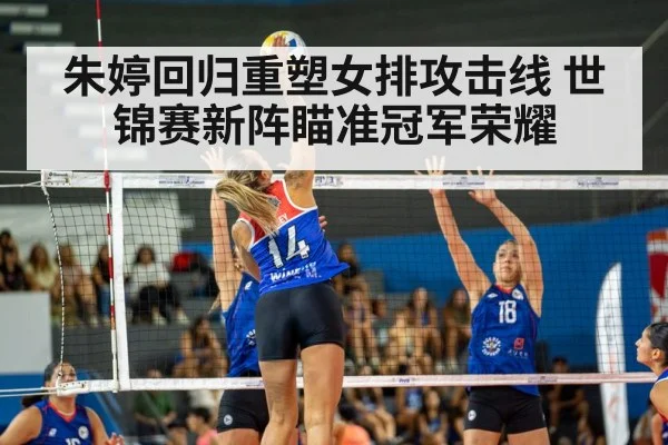 朱婷回归重塑女排攻击线 世锦赛新阵瞄准冠军荣耀